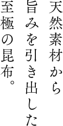 天然素材から旨みを引き出した至極の昆布。