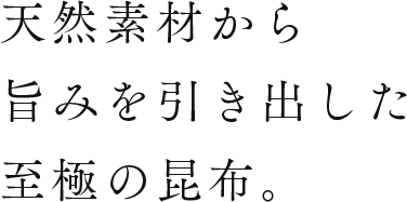 天然素材から旨みを引き出した至極の昆布。
